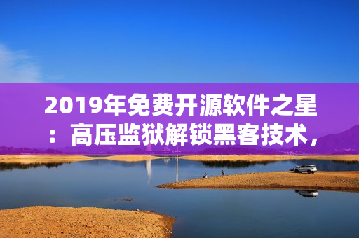 2019年免費(fèi)開(kāi)源軟件之星：高壓監(jiān)獄解鎖黑客技術(shù)，全面提高軟件安全等級(jí)