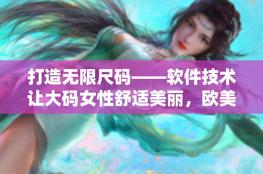 打造無限尺碼——軟件技術(shù)讓大碼女性舒適美麗，歐美風(fēng)中長款連衣裙首選