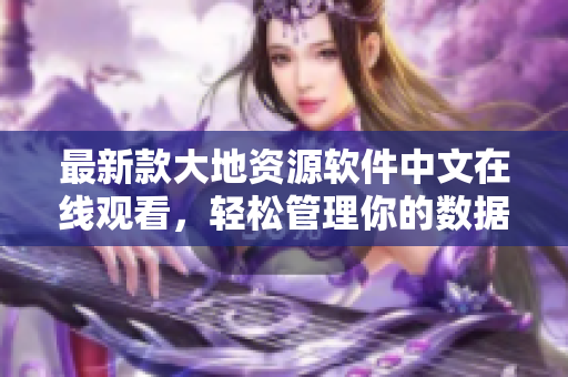 最新款大地資源軟件中文在線觀看，輕松管理你的數(shù)據(jù)資源！