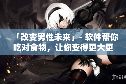 「改變男性未來」- 軟件幫你吃對食物，讓你變得更大更粗更長！