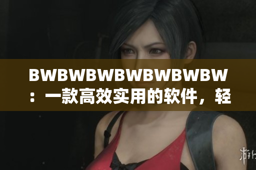 BWBWBWBWBWBWBW：一款高效實用的軟件，輕松提升工作效率！