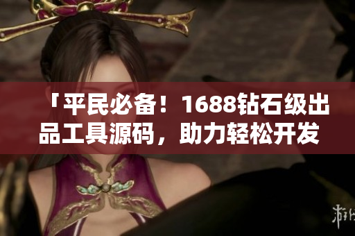 「平民必備！1688鉆石級(jí)出品工具源碼，助力輕松開發(fā)高質(zhì)量軟件」