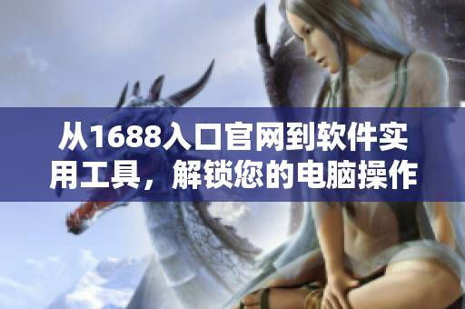 從1688入口官網(wǎng)到軟件實(shí)用工具，解鎖您的電腦操作效率提升