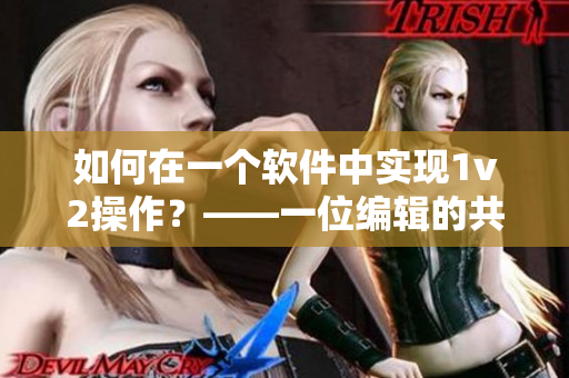 如何在一個(gè)軟件中實(shí)現(xiàn)1v2操作？——一位編輯的共情啟示