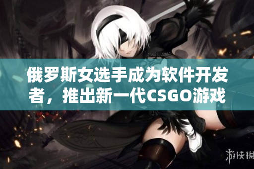 俄羅斯女選手成為軟件開發(fā)者，推出新一代CSGO游戲改進(jìn)軟件