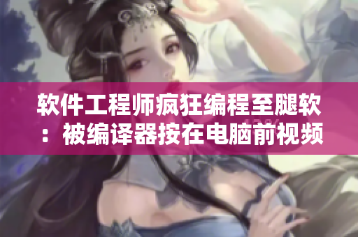 軟件工程師瘋狂編程至腿軟：被編譯器按在電腦前視頻曝光