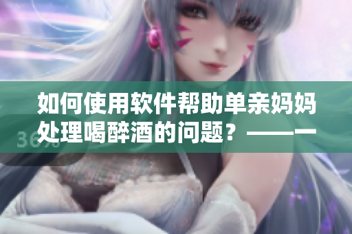 如何使用軟件幫助單親媽媽處理喝醉酒的問題？——一份簡單的指南