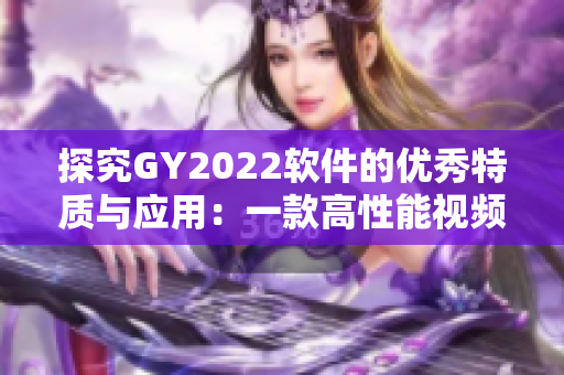 探究GY2022軟件的優(yōu)秀特質(zhì)與應(yīng)用：一款高性能視頻編輯工具