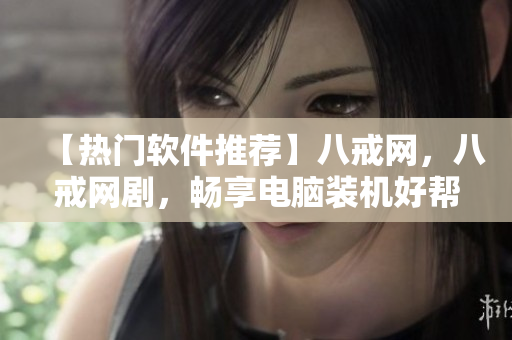 【熱門軟件推薦】八戒網(wǎng)，八戒網(wǎng)劇，暢享電腦裝機好幫手！