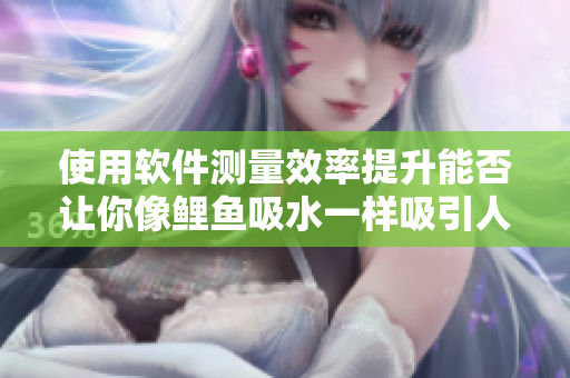 使用軟件測量效率提升能否讓你像鯉魚吸水一樣吸引人心？