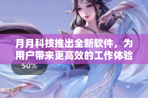 月月科技推出全新軟件，為用戶帶來更高效的工作體驗(yàn)
