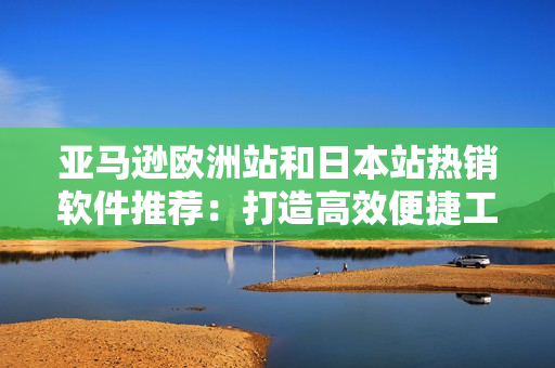 亞馬遜歐洲站和日本站熱銷軟件推薦：打造高效便捷工作環(huán)境