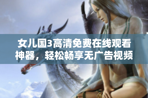 女兒國(guó)3高清免費(fèi)在線觀看神器，輕松暢享無(wú)廣告視頻體驗(yàn)