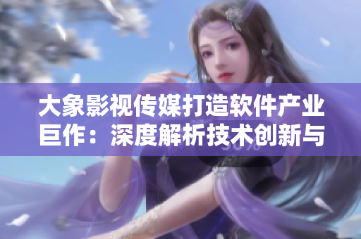 大象影視傳媒打造軟件產(chǎn)業(yè)巨作：深度解析技術(shù)創(chuàng)新與影像美學(xué)交融的新時(shí)代