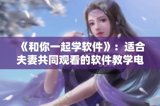 《和你一起學(xué)軟件》：適合夫妻共同觀看的軟件教學(xué)電視劇