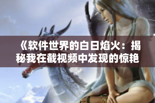 《軟件世界的白日焰火：揭秘我在截視頻中發(fā)現(xiàn)的驚艷功能》