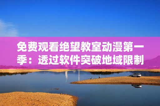免費(fèi)觀看絕望教室動(dòng)漫第一季：透過軟件突破地域限制