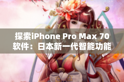 探索iPhone Pro Max 70軟件：日本新一代智能功能全面解析