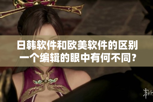 日韓軟件和歐美軟件的區(qū)別 一個編輯的眼中有何不同？