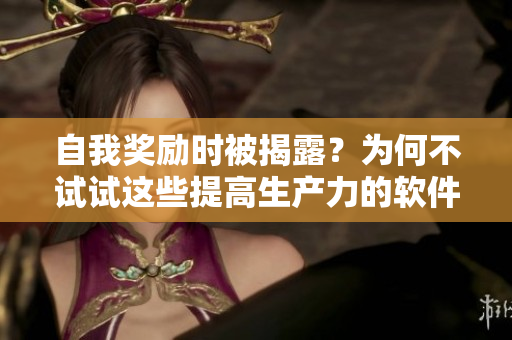 自我獎勵時被揭露？為何不試試這些提高生產(chǎn)力的軟件！