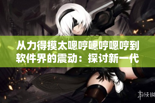 從力得摸太嗯哼嗯哼嗯哼到軟件界的震動：探討新一代編程工具的可能性