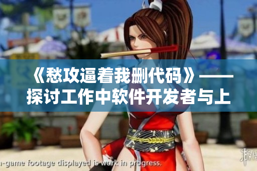 《愁攻逼著我刪代碼》——探討工作中軟件開發(fā)者與上司之間的關系與矛盾