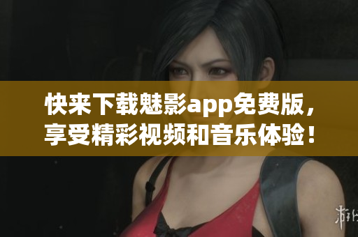 快來下載魅影app免費版，享受精彩視頻和音樂體驗！