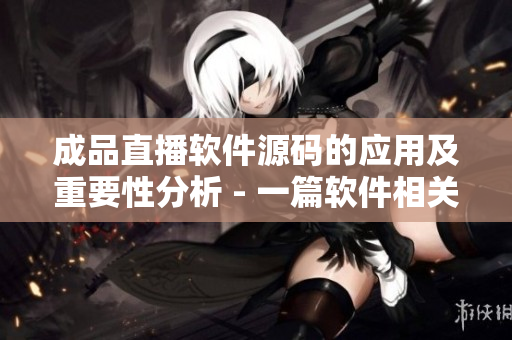 成品直播軟件源碼的應(yīng)用及重要性分析 - 一篇軟件相關(guān)的文章