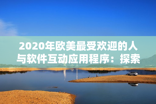 2020年歐美最受歡迎的人與軟件互動應(yīng)用程序：探索最新趨勢走向