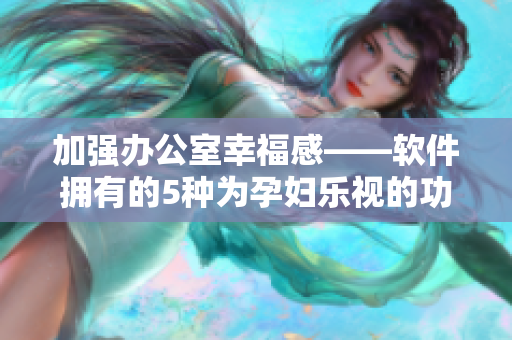 加強(qiáng)辦公室幸福感——軟件擁有的5種為孕婦樂視的功能
