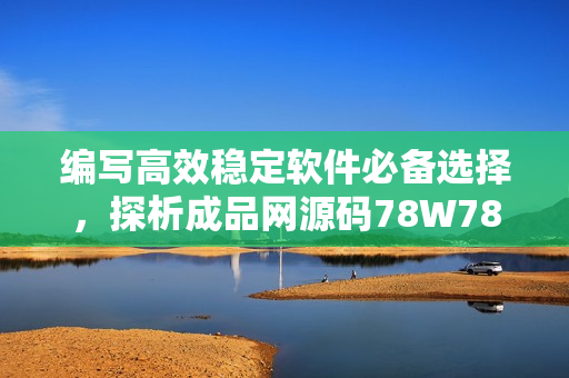 編寫高效穩(wěn)定軟件必備選擇，探析成品網(wǎng)源碼78W78的出色特質(zhì)