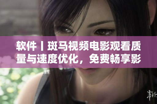 軟件丨斑馬視頻電影觀看質(zhì)量與速度優(yōu)化，免費(fèi)暢享影院級(jí)觀影體驗(yàn)！