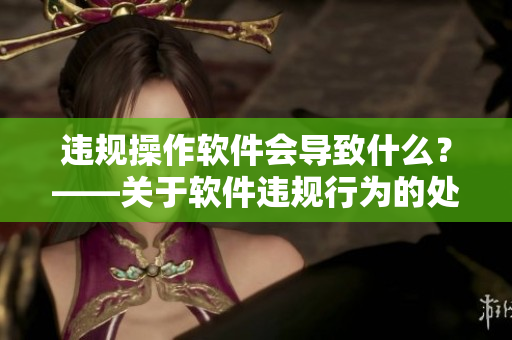 違規(guī)操作軟件會導致什么？——關于軟件違規(guī)行為的處理方式