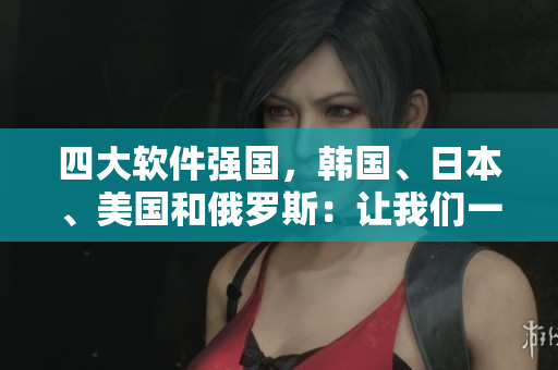 四大軟件強(qiáng)國，韓國、日本、美國和俄羅斯：讓我們一起探尋軟件行業(yè)的巔峰