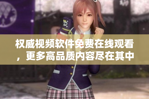 權(quán)威視頻軟件免費在線觀看，更多高品質(zhì)內(nèi)容盡在其中！