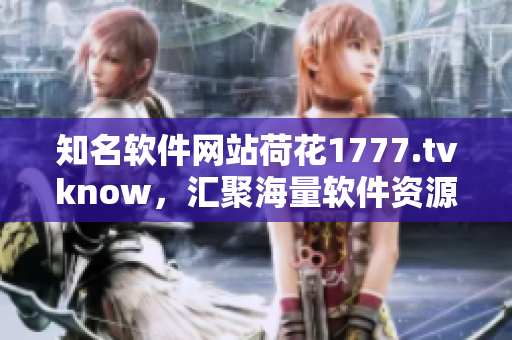 知名軟件網(wǎng)站荷花1777.tvknow，匯聚海量軟件資源，你不能錯過！