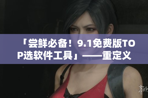 「嘗鮮必備！9.1免費版TOP選軟件工具」——重定義您的軟件操作體驗