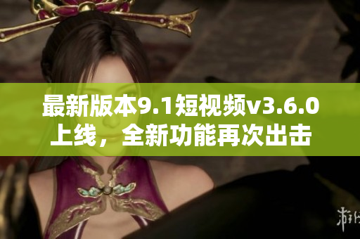 最新版本9.1短視頻v3.6.0上線，全新功能再次出擊