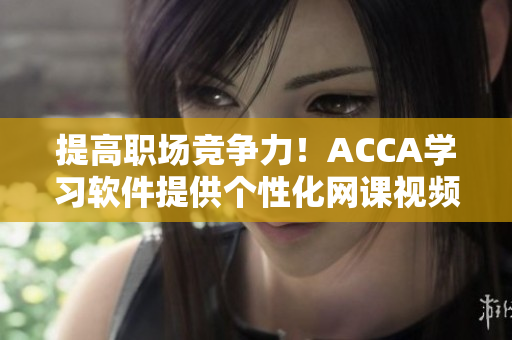 提高職場競爭力！ACCA學習軟件提供個性化網(wǎng)課視頻