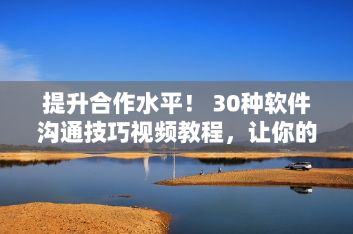 提升合作水平！ 30種軟件溝通技巧視頻教程，讓你的團(tuán)隊更加高效協(xié)作