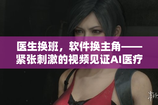 醫(yī)生換班，軟件換主角——緊張刺激的視頻見證AI醫(yī)療軟件的應(yīng)用
