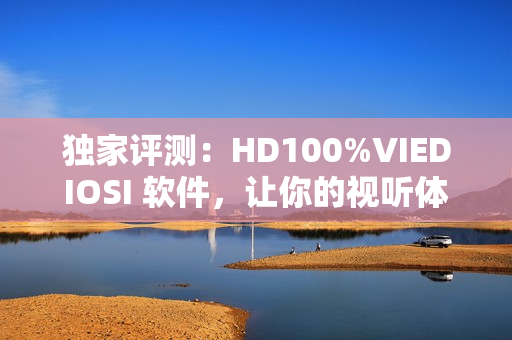 獨(dú)家評測：HD100%VIEDIOSI 軟件，讓你的視聽體驗(yàn)爆發(fā)力UP！