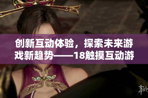 創(chuàng)新互動體驗，探索未來游戲新趨勢——18觸摸互動游戲軟件火熱上線