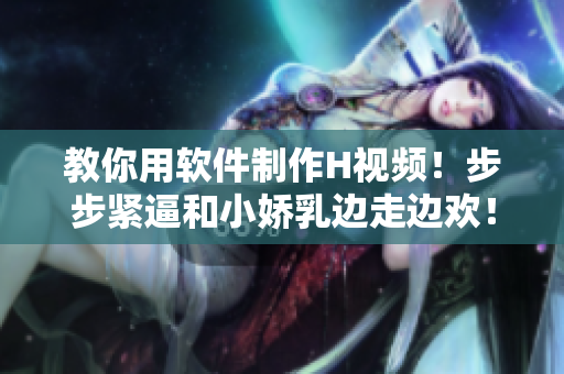 教你用軟件制作H視頻！步步緊逼和小嬌乳邊走邊歡！