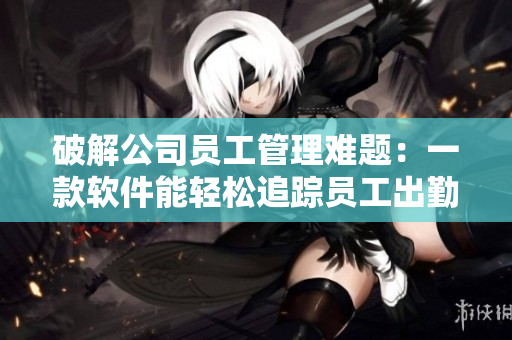 破解公司員工管理難題：一款軟件能輕松追蹤員工出勤及時間記錄