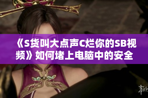 《S貨叫大點(diǎn)聲C爛你的SB視頻》如何堵上電腦中的安全漏洞？