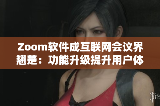 Zoom軟件成互聯(lián)網(wǎng)會議界翹楚：功能升級提升用戶體驗