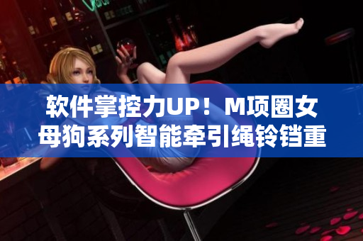 軟件掌控力UP！M項(xiàng)圈女母狗系列智能牽引繩鈴鐺重磅登場