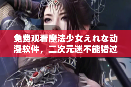免費觀看魔法少女えれな動漫軟件，二次元迷不能錯過！