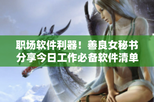 職場(chǎng)軟件利器！善良女秘書分享今日工作必備軟件清單